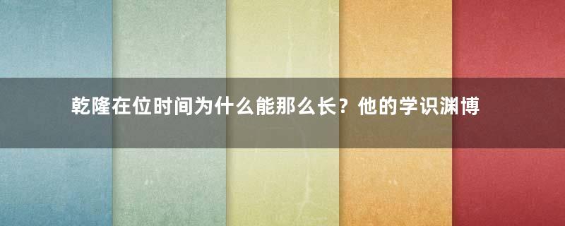 乾隆在位时间为什么能那么长？他的学识渊博表现在哪些方面？