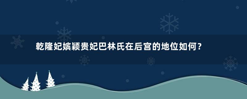 乾隆妃嫔颖贵妃巴林氏在后宫的地位如何？