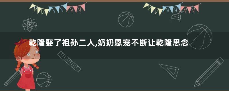 乾隆娶了祖孙二人,奶奶恩宠不断让乾隆思念一生