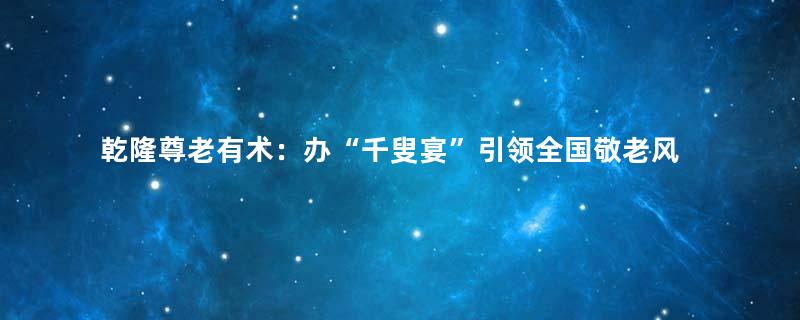 乾隆尊老有术：办“千叟宴”引领全国敬老风