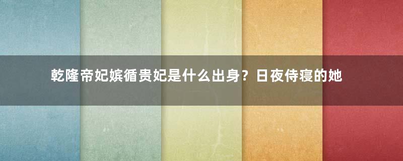 乾隆帝妃嫔循贵妃是什么出身？日夜侍寝的她为何没有诞下子嗣？