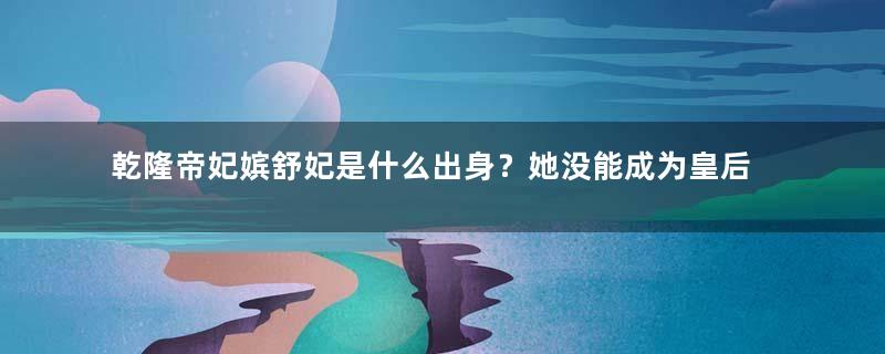 乾隆帝妃嫔舒妃是什么出身？她没能成为皇后是因为什么？