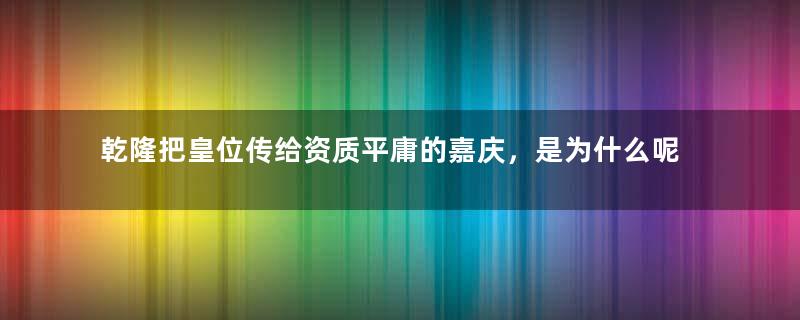 乾隆把皇位传给资质平庸的嘉庆，是为什么呢？