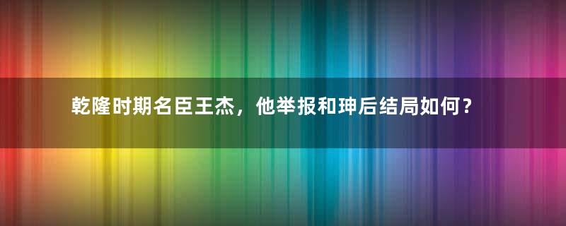 乾隆时期名臣王杰，他举报和珅后结局如何？