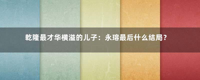 乾隆最才华横溢的儿子：永瑢最后什么结局？