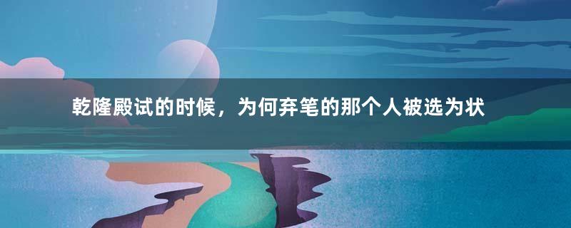 乾隆殿试的时候，为何弃笔的那个人被选为状元？