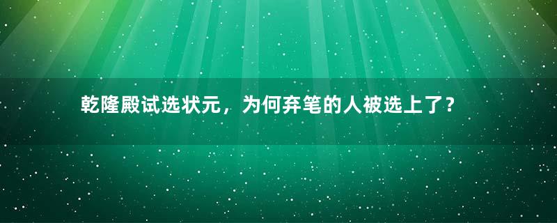 乾隆殿试选状元，为何弃笔的人被选上了？