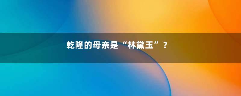 乾隆的母亲是“林黛玉”？