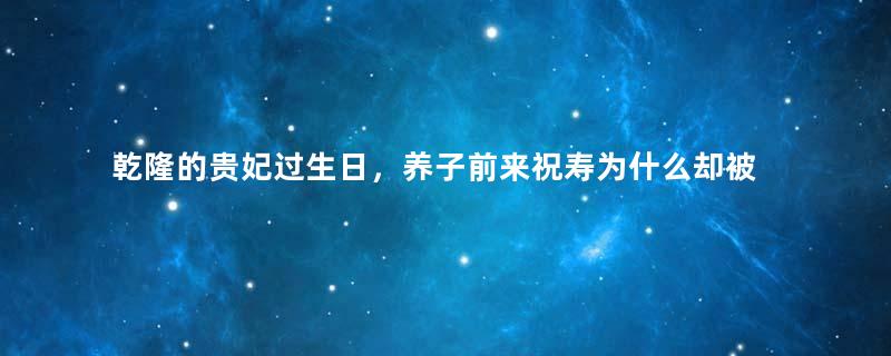 乾隆的贵妃过生日，养子前来祝寿为什么却被嘉庆训斥？