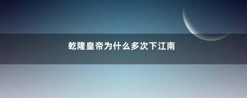 乾隆皇帝为什么多次下江南