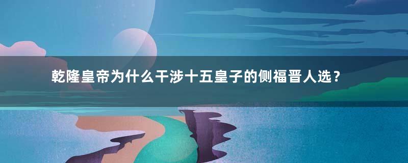 乾隆皇帝为什么干涉十五皇子的侧福晋人选？他是什么用意