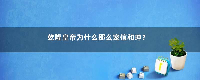 乾隆皇帝为什么那么宠信和珅？