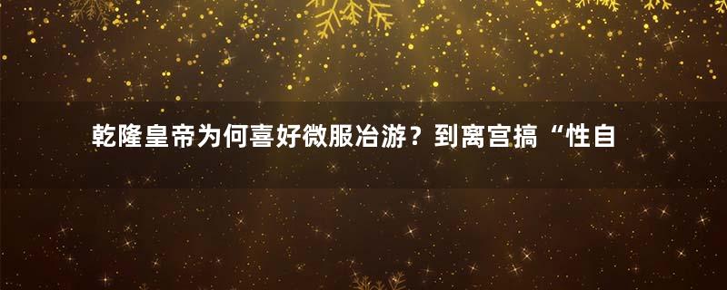 乾隆皇帝为何喜好微服冶游？到离宫搞“性自由”