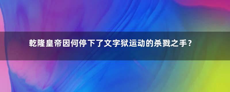乾隆皇帝因何停下了文字狱运动的杀戮之手？