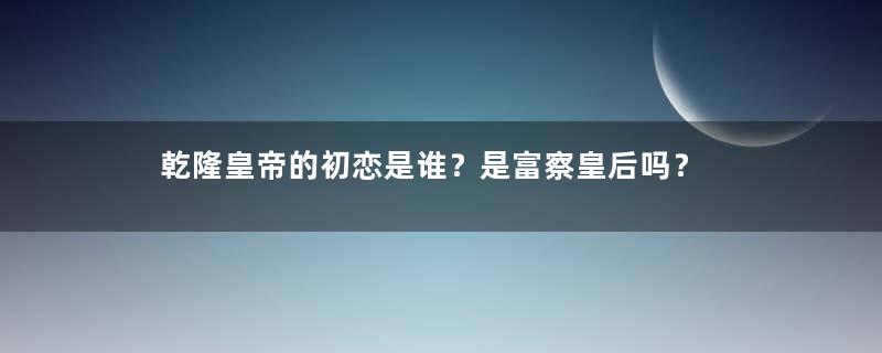 乾隆皇帝的初恋是谁？是富察皇后吗？