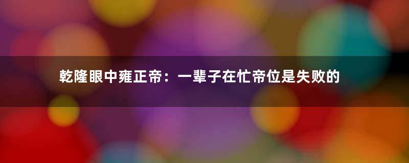 乾隆眼中雍正帝：一辈子在忙帝位是失败的