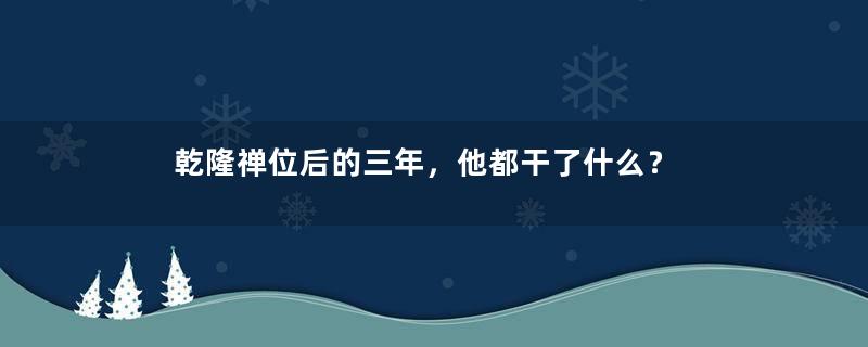 乾隆禅位后的三年，他都干了什么？