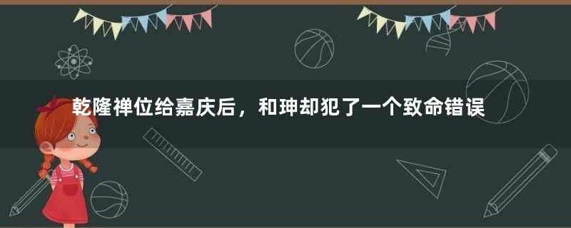 乾隆禅位给嘉庆后，和珅却犯了一个致命错误