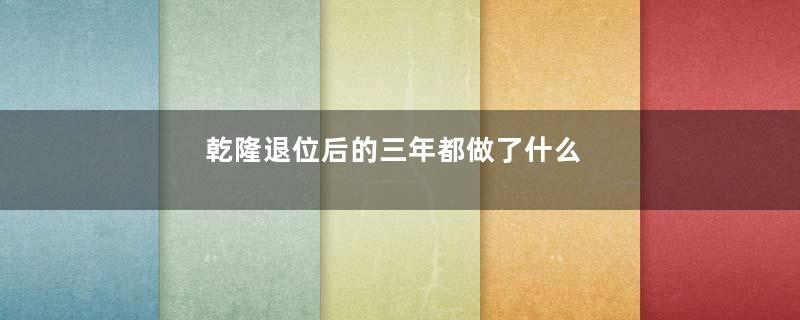 乾隆退位后的三年都做了什么