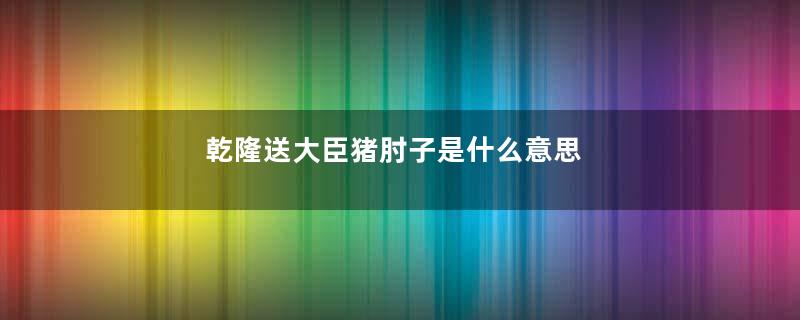 乾隆送大臣猪肘子是什么意思