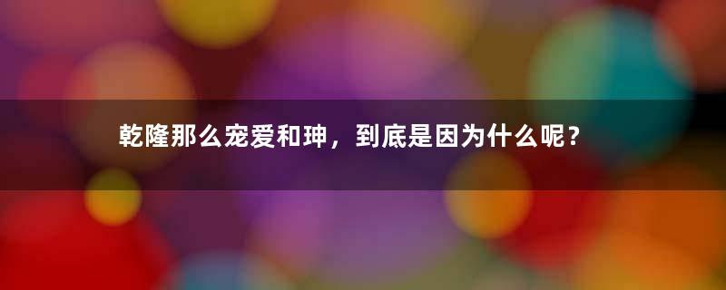 乾隆那么宠爱和珅，到底是因为什么呢？