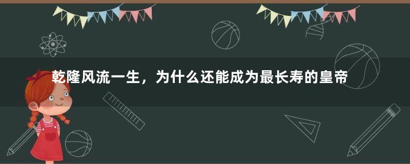 乾隆风流一生，为什么还能成为最长寿的皇帝？他是如何养生的？