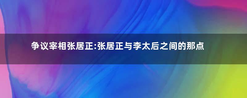 争议宰相张居正:张居正与李太后之间的那点事