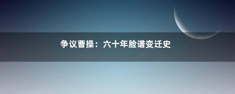 争议曹操：六十年脸谱变迁史