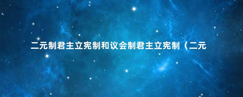 二元制君主立宪制和议会制君主立宪制（二元制君主立宪制是哪二元）