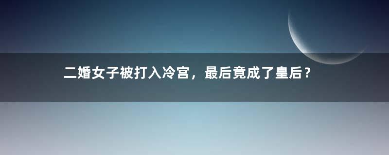 二婚女子被打入冷宫，最后竟成了皇后？