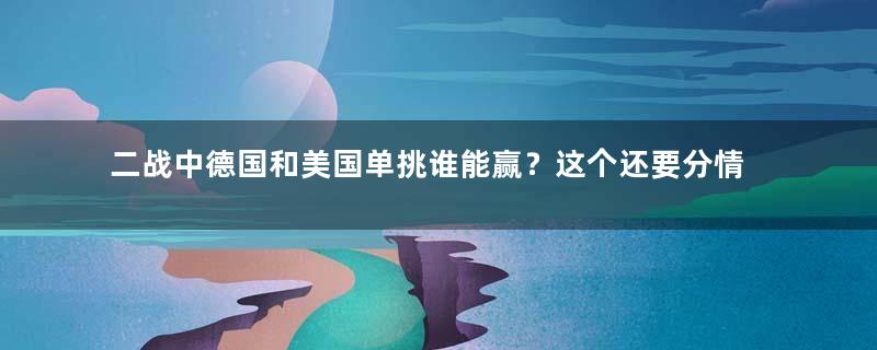 二战中德国和美国单挑谁能赢？这个还要分情况