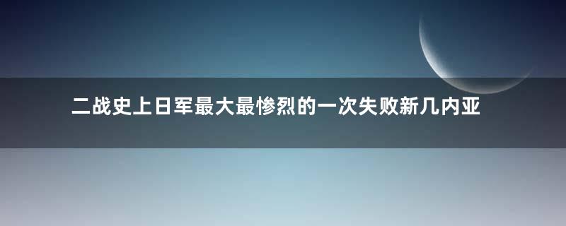 二战史上日军最大最惨烈的一次失败新几内亚战役