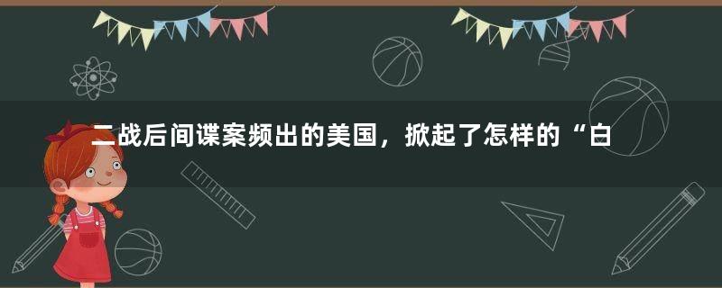 二战后间谍案频出的美国，掀起了怎样的“白色恐怖”