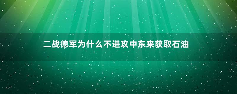 二战德军为什么不进攻中东来获取石油