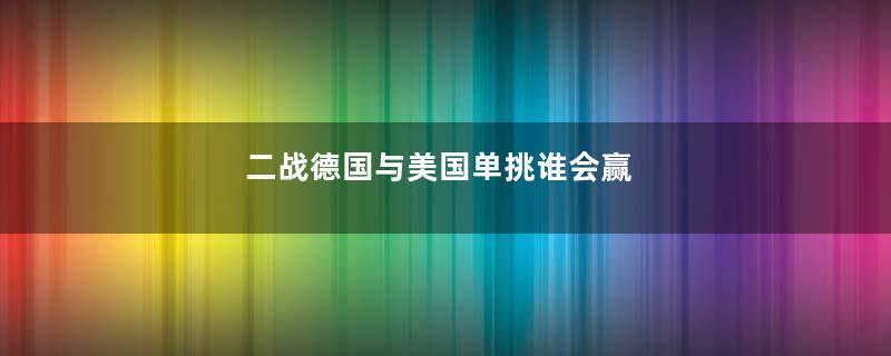 二战德国与美国单挑谁会赢