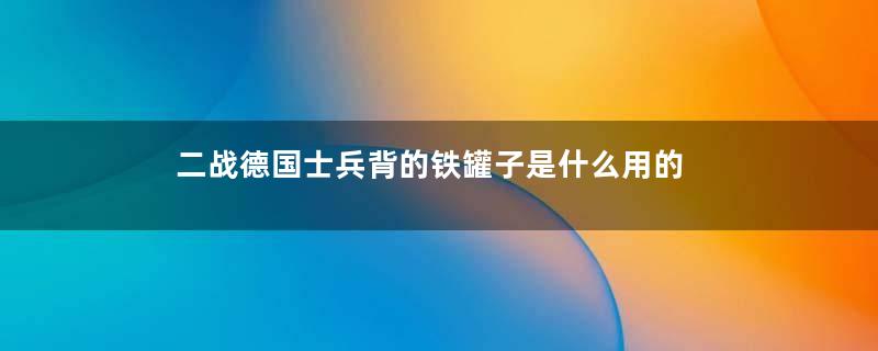 二战德国士兵背的铁罐子是什么用的