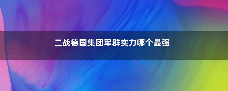 二战德国集团军群实力哪个最强