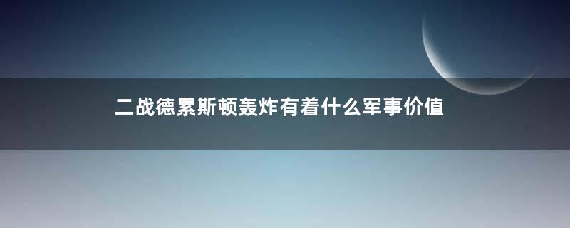 二战德累斯顿轰炸有着什么军事价值