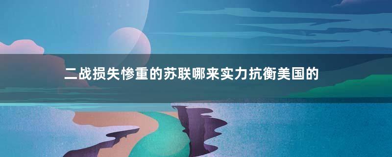 二战损失惨重的苏联哪来实力抗衡美国的