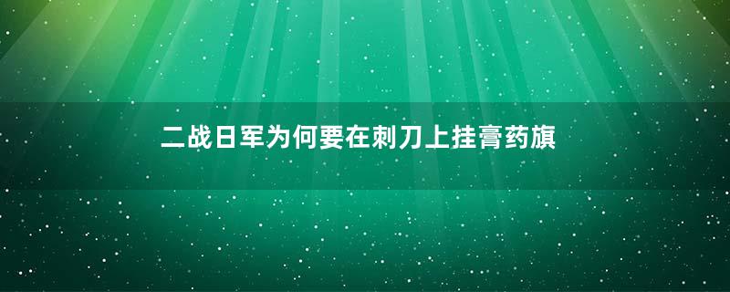 二战日军为何要在刺刀上挂膏药旗