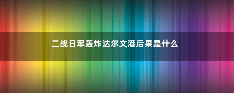 二战日军轰炸达尔文港后果是什么