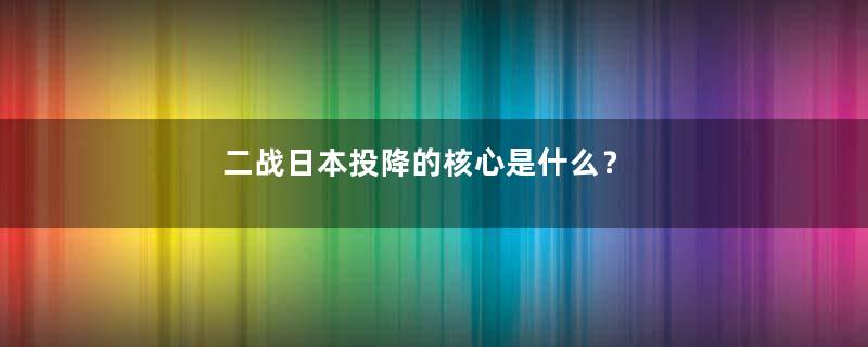 二战日本投降的核心是什么？