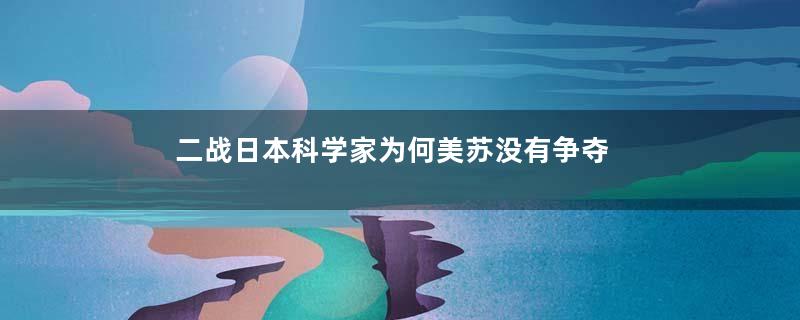 二战日本科学家为何美苏没有争夺