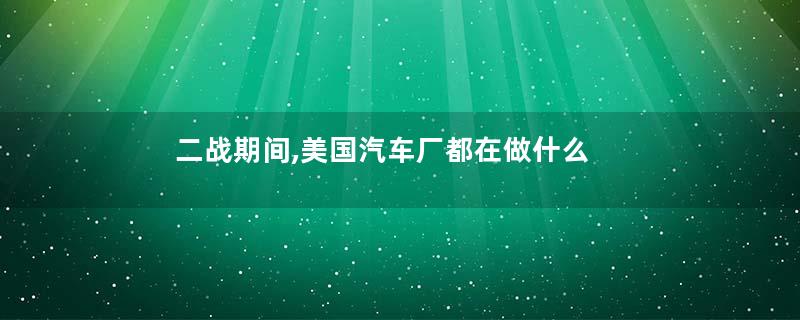 二战期间,美国汽车厂都在做什么