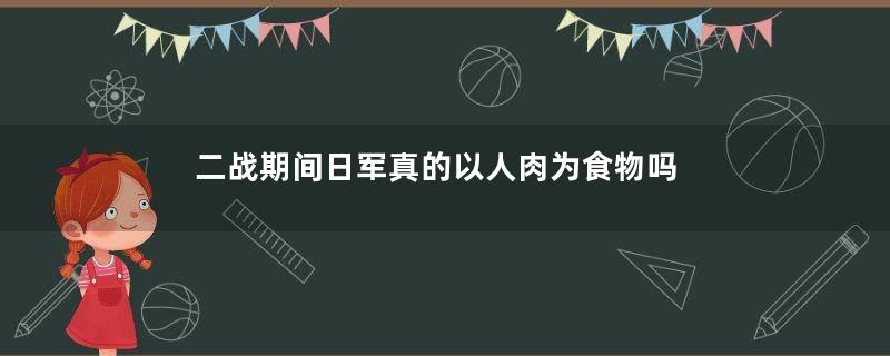 二战期间日军真的以人肉为食物吗