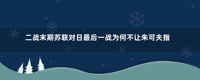 二战末期苏联对日最后一战为何不让朱可夫指挥战斗