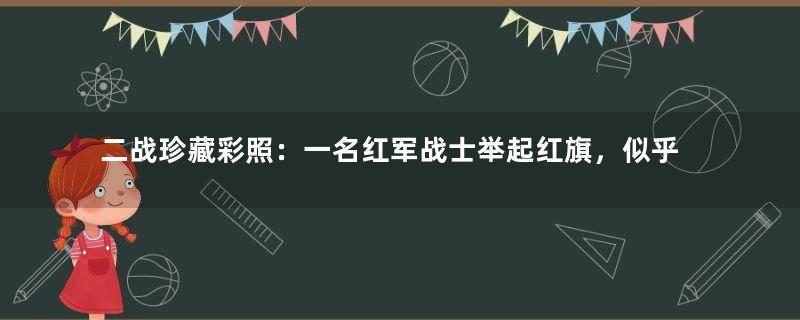 二战珍藏彩照：一名红军战士举起红旗，似乎正在向战友证明