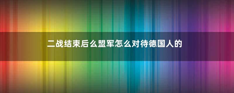 二战结束后么盟军怎么对待德国人的