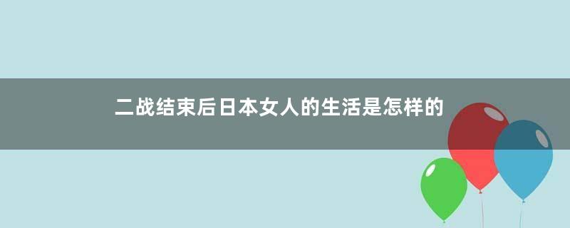 二战结束后日本女人的生活是怎样的