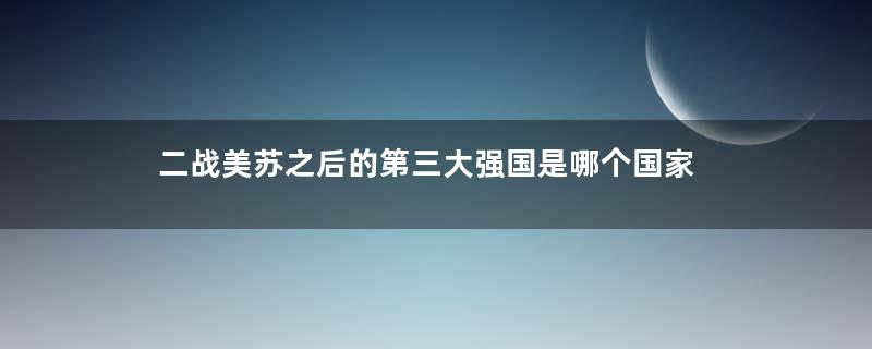 二战美苏之后的第三大强国是哪个国家